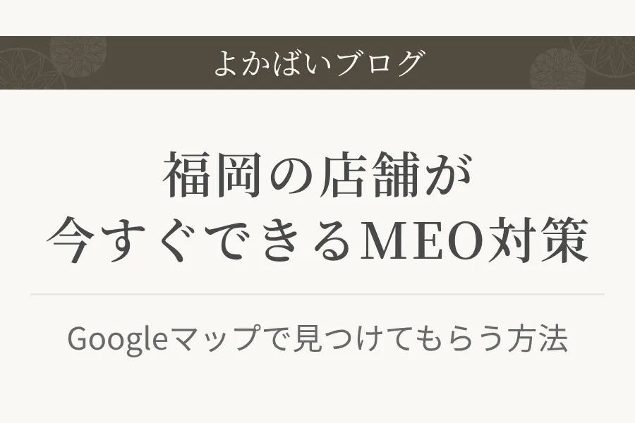 福岡の店舗が今すぐできるMEO対策|Googleマップで見つけてもらう方法
