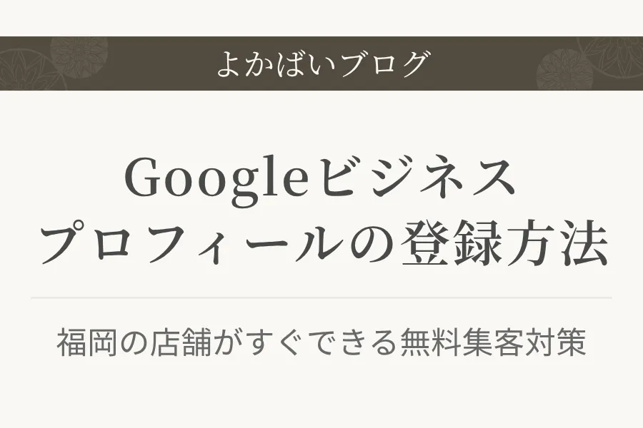 Googleビジネスプロフィールの登録方法｜福岡の店舗がすぐできる無料集客対策
